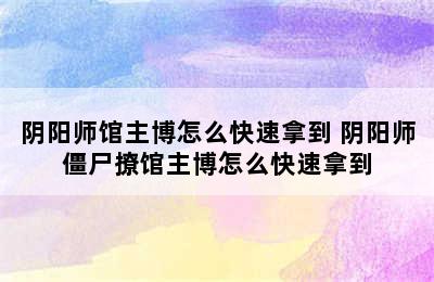 阴阳师馆主博怎么快速拿到 阴阳师僵尸撩馆主博怎么快速拿到